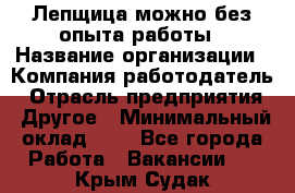 Лепщица-можно без опыта работы › Название организации ­ Компания-работодатель › Отрасль предприятия ­ Другое › Минимальный оклад ­ 1 - Все города Работа » Вакансии   . Крым,Судак